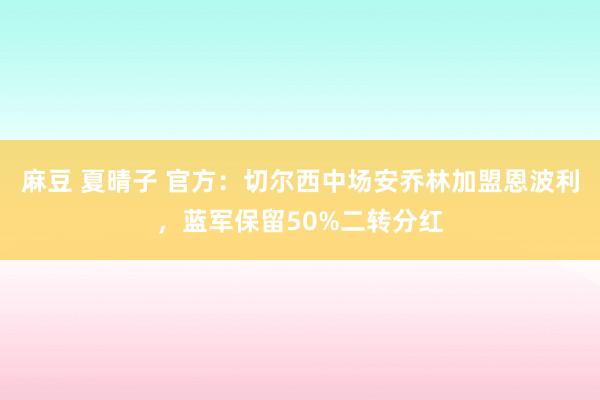 麻豆 夏晴子 官方:切尔西中场安乔林加盟恩波利,蓝军保留50%二转分红