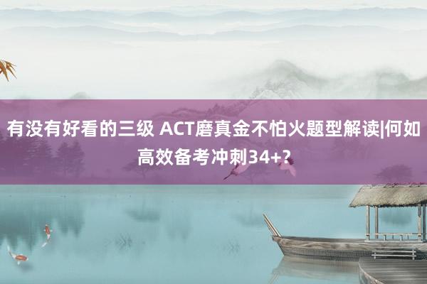 有没有好看的三级 ACT磨真金不怕火题型解读|何如高效备考冲刺34+?