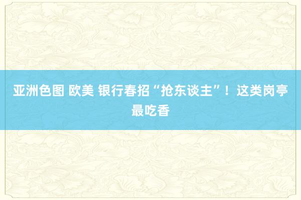 亚洲色图 欧美 银行春招“抢东谈主”!这类岗亭最吃香