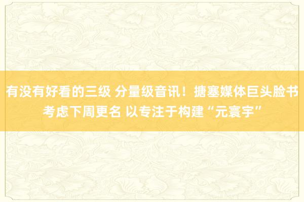 有没有好看的三级 分量级音讯！搪塞媒体巨头脸书考虑下周更名 以专注于构建“元寰宇”