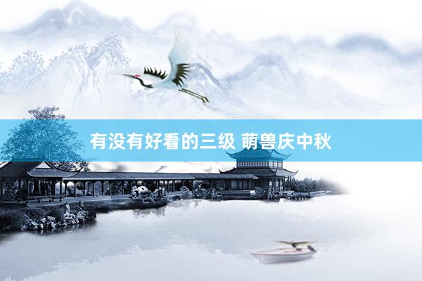 有没有好看的三级 萌兽庆中秋