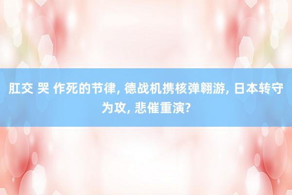 肛交 哭 作死的节律, 德战机携核弹翱游, 日本转守为攻, 悲催重演?