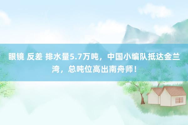 眼镜 反差 排水量5.7万吨,中国小编队抵达金兰湾,总吨位高出南舟师!