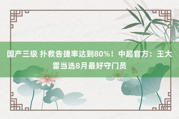 国产三级 扑救告捷率达到80%!中超官方:王大雷当选8月最好守门员