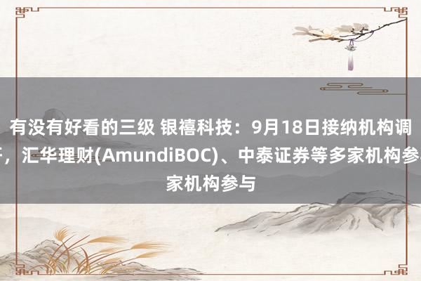 有没有好看的三级 银禧科技:9月18日接纳机构调研,汇华理财(AmundiBOC)、中泰证券等多家机构参与