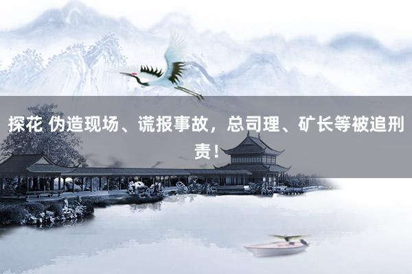 探花 伪造现场、谎报事故,总司理、矿长等被追刑责!