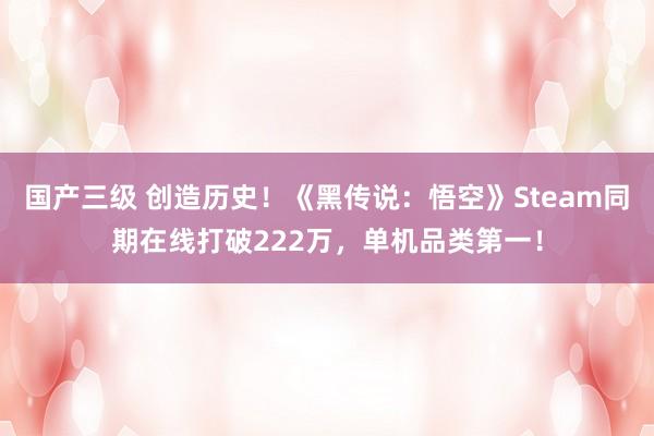 国产三级 创造历史!《黑传说:悟空》Steam同期在线打破222万,单机品类第一!