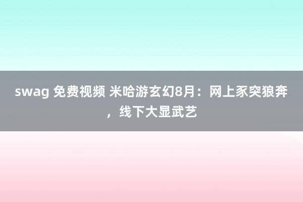 swag 免费视频 米哈游玄幻8月:网上豕突狼奔,线下大显武艺