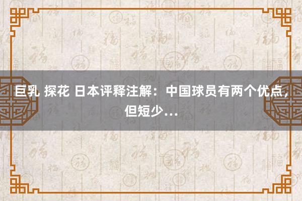 巨乳 探花 日本评释注解:中国球员有两个优点,但短少…