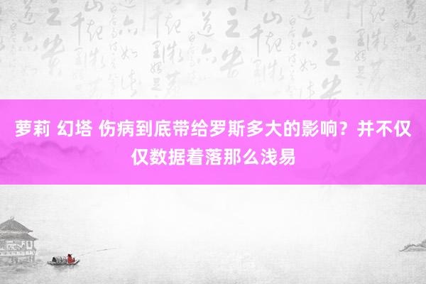 萝莉 幻塔 伤病到底带给罗斯多大的影响?并不仅仅数据着落那么浅易