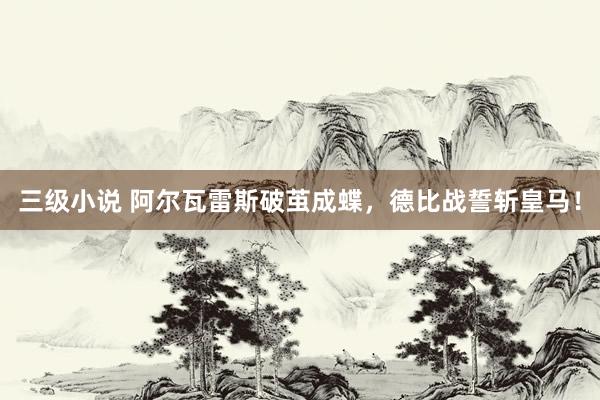 三级小说 阿尔瓦雷斯破茧成蝶,德比战誓斩皇马!