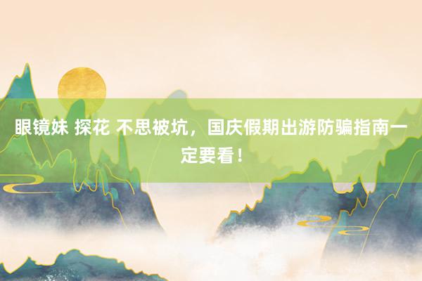 眼镜妹 探花 不思被坑,国庆假期出游防骗指南一定要看!