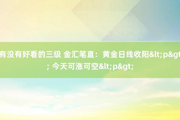 有没有好看的三级 金汇笔直:黄金日线收阳<p> 今天可涨可空<p>