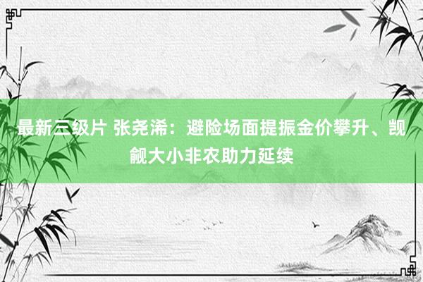 最新三级片 张尧浠:避险场面提振金价攀升、觊觎大小非农助力延续