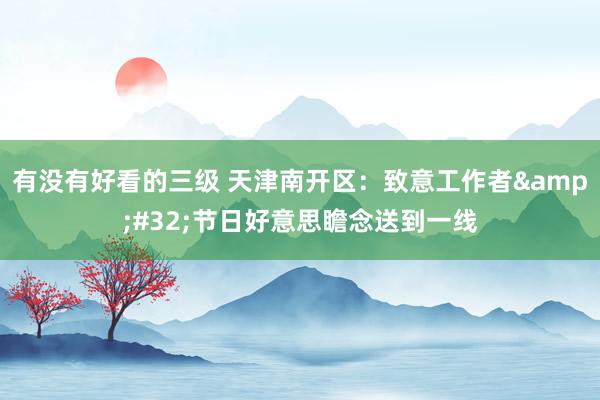 有没有好看的三级 天津南开区:致意工作者 节日好意思瞻念送到一线