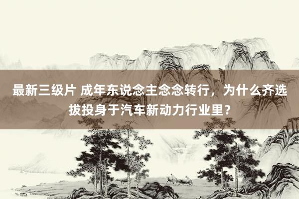 最新三级片 成年东说念主念念转行,为什么齐选拔投身于汽车新动力行业里?