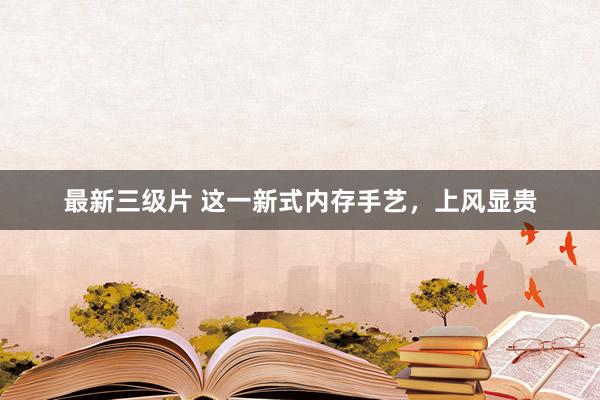 最新三级片 这一新式内存手艺,上风显贵