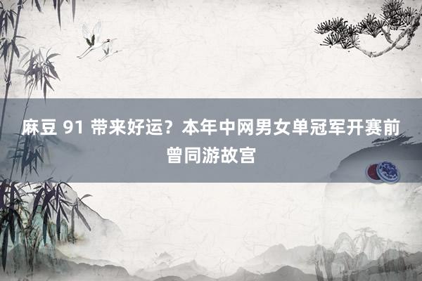 麻豆 91 带来好运?本年中网男女单冠军开赛前曾同游故宫