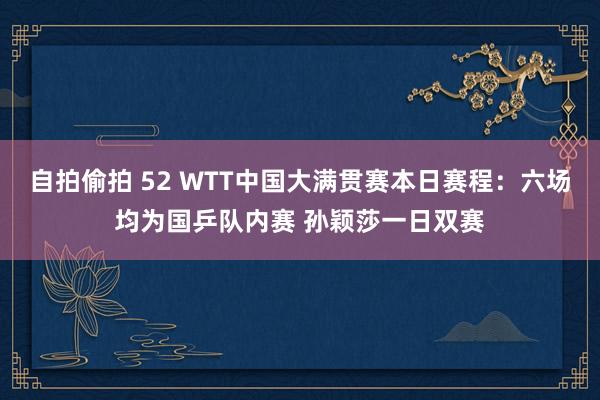 自拍偷拍 52 WTT中国大满贯赛本日赛程:六场均为国乒队内赛 孙颖莎一日双赛