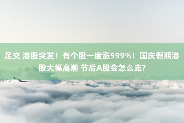足交 港股突发!有个股一度涨599%!国庆假期港股大幅高潮 节后A股会怎么走?