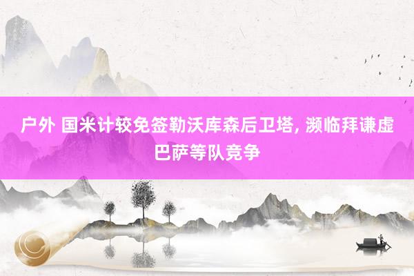 户外 国米计较免签勒沃库森后卫塔, 濒临拜谦虚巴萨等队竞争