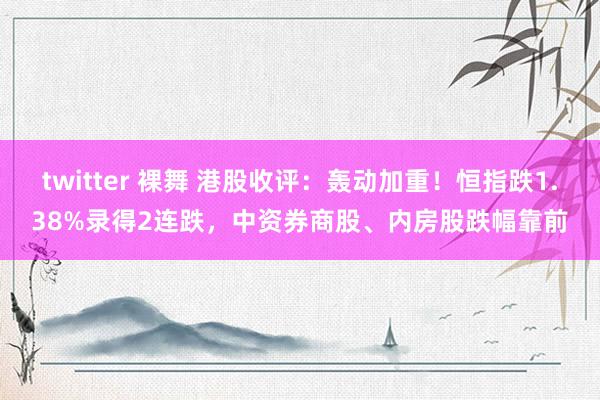 twitter 裸舞 港股收评:轰动加重!恒指跌1.38%录得2连跌,中资券商股、内房股跌幅靠前