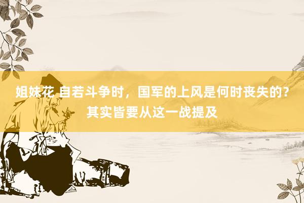 姐妹花 自若斗争时,国军的上风是何时丧失的?其实皆要从这一战提及