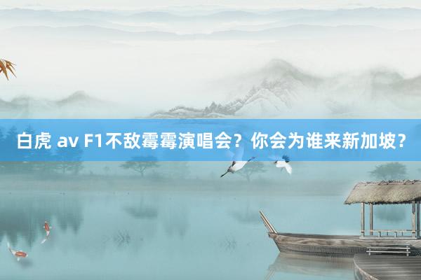 白虎 av F1不敌霉霉演唱会?你会为谁来新加坡?