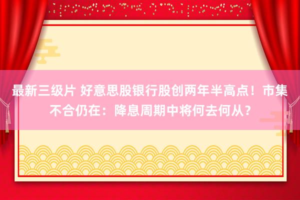 最新三级片 好意思股银行股创两年半高点!市集不合仍在:降息周期中将何去何从?