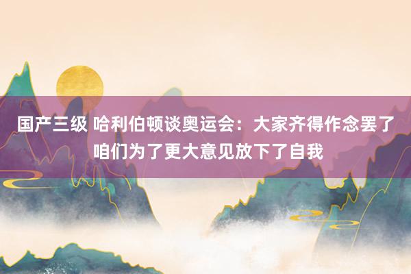 国产三级 哈利伯顿谈奥运会:大家齐得作念罢了 咱们为了更大意见放下了自我