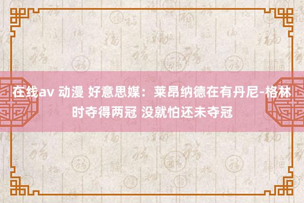 在线av 动漫 好意思媒：莱昂纳德在有丹尼-格林时夺得两冠 没就怕还未夺冠