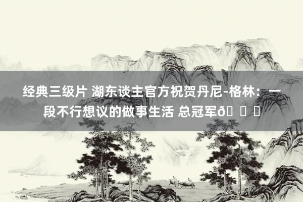 经典三级片 湖东谈主官方祝贺丹尼-格林:一段不行想议的做事生活 总冠军💜