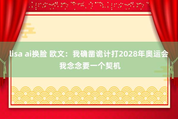 lisa ai换脸 欧文:我确凿诡计打2028年奥运会 我念念要一个契机
