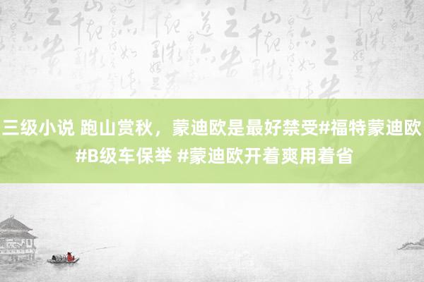 三级小说 跑山赏秋,蒙迪欧是最好禁受#福特蒙迪欧 #B级车保举 #蒙迪欧开着爽用着省