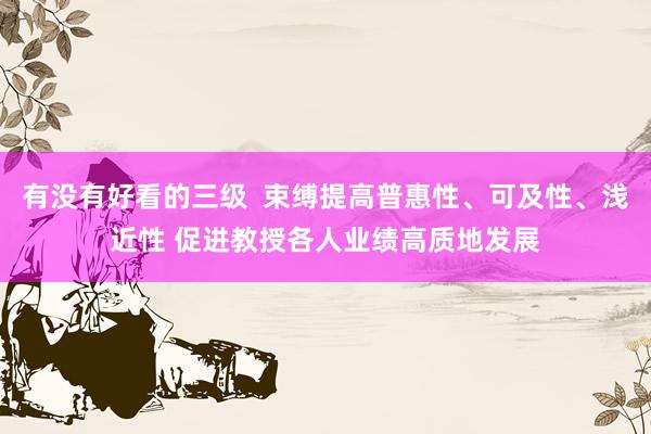 有没有好看的三级 束缚提高普惠性、可及性、浅近性 促进教授各人业绩高质地发展
