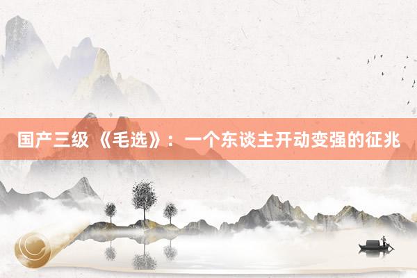 国产三级 《毛选》:一个东谈主开动变强的征兆