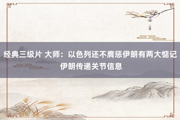 经典三级片 大师:以色列还不膺惩伊朗有两大惦记 伊朗传递关节信息