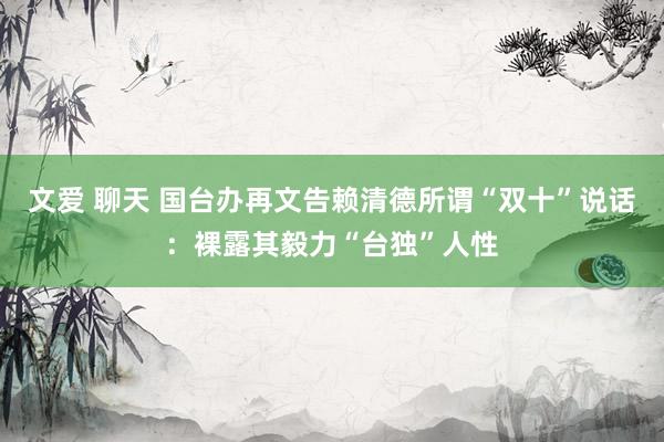文爱 聊天 国台办再文告赖清德所谓“双十”说话:裸露其毅力“台独”人性
