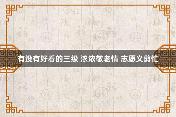 有没有好看的三级 浓浓敬老情 志愿义剪忙