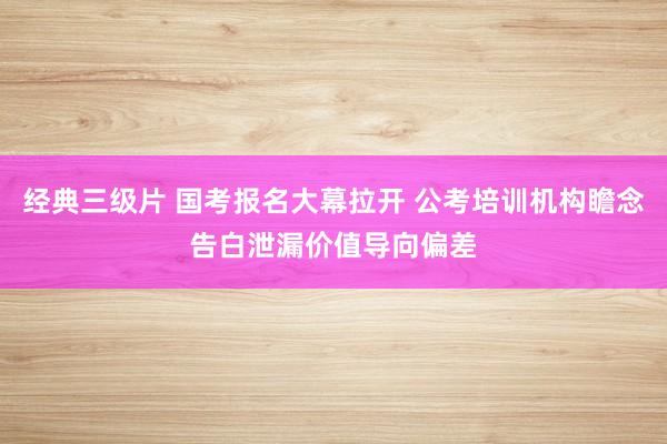 经典三级片 国考报名大幕拉开 公考培训机构瞻念告白泄漏价值导向偏差