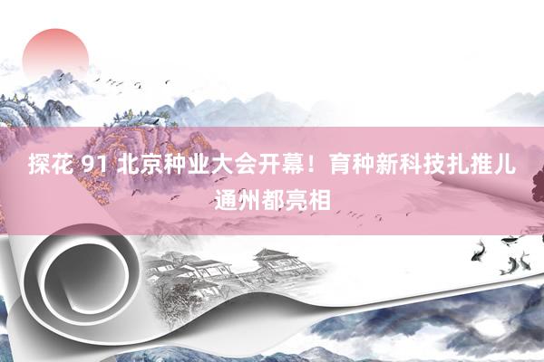 探花 91 北京种业大会开幕!育种新科技扎推儿通州都亮相