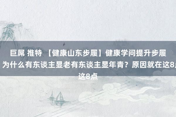 巨屌 推特 【健康山东步履】健康学问提升步履|为什么有东谈主显老有东谈主显年青?原因就在这8点