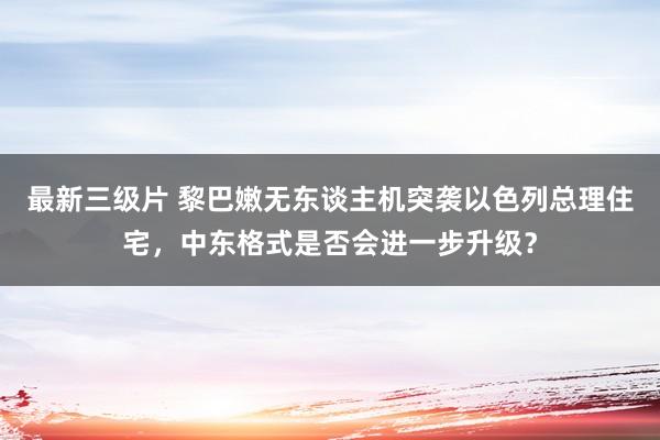 最新三级片 黎巴嫩无东谈主机突袭以色列总理住宅,中东格式是否会进一步升级?