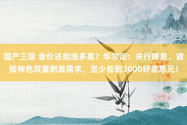 国产三级 金价还能涨多高?华尔街:央行降息、避险神色双重刺激需求,至少能到3000好意思元!