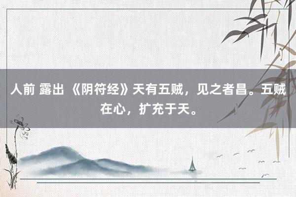 人前 露出 《阴符经》天有五贼,见之者昌。五贼在心,扩充于天。