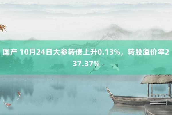 国产 10月24日大参转债上升0.13%,转股溢价率237.37%