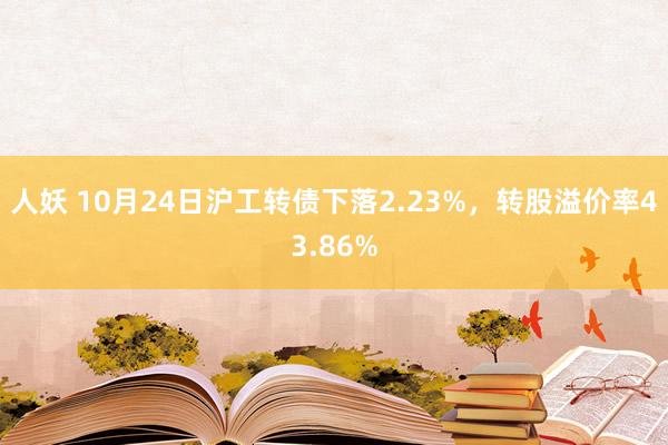 人妖 10月24日沪工转债下落2.23%,转股溢价率43.86%