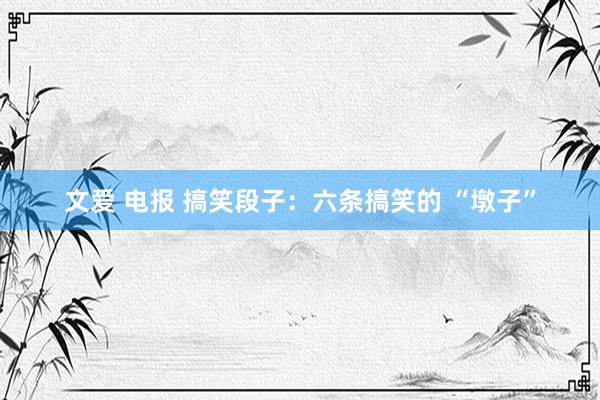 文爱 电报 搞笑段子:六条搞笑的 “墩子”