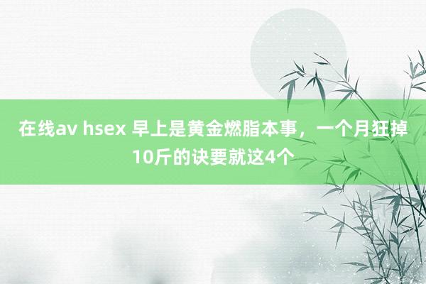 在线av hsex 早上是黄金燃脂本事,一个月狂掉10斤的诀要就这4个