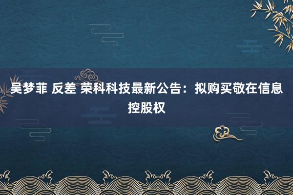 吴梦菲 反差 荣科科技最新公告:拟购买敬在信息控股权